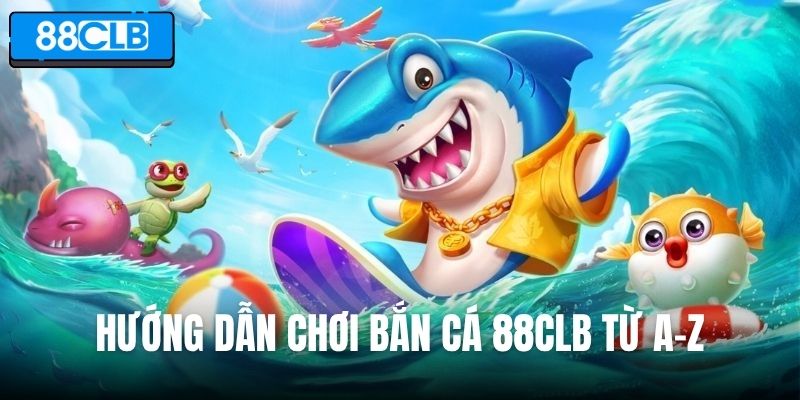 Hướng dẫn chơi bắn cá 88CLB từ A-Z